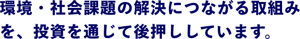 環境・社会課題の解決につながる取組みを、投資を通じて後押ししています。