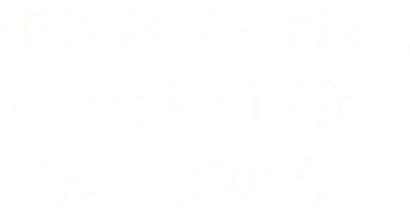 生き方ひろげる、Daiichi Lifeグループの今